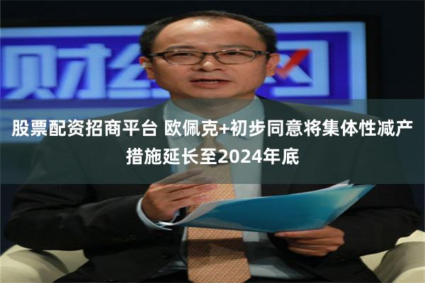 股票配资招商平台 欧佩克+初步同意将集体性减产措施延长至2024年底