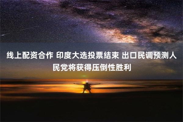 线上配资合作 印度大选投票结束 出口民调预测人民党将获得压倒性胜利