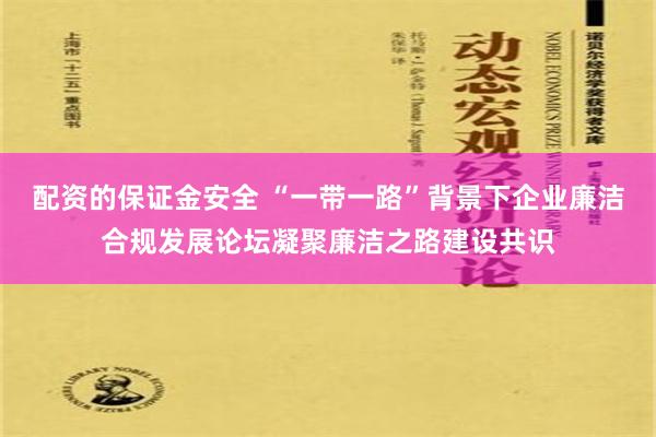 配资的保证金安全 “一带一路”背景下企业廉洁合规发展论坛凝聚廉洁之路建设共识