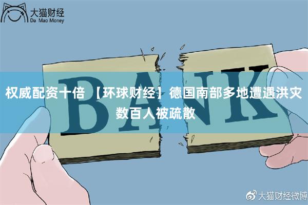 权威配资十倍 【环球财经】德国南部多地遭遇洪灾 数百人被疏散