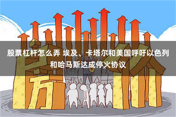 股票杠杆怎么弄 埃及、卡塔尔和美国呼吁以色列和哈马斯达成停火协议