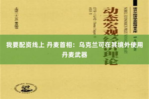 我要配资线上 丹麦首相：乌克兰可在其境外使用丹麦武器