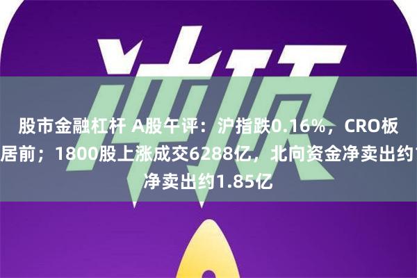 股市金融杠杆 A股午评：沪指跌0.16%，CRO板块跌幅居前；1800股上涨成交6288亿，北向资金净卖出约1.85亿