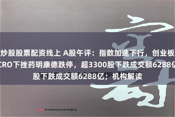 炒股股票配资线上 A股午评：指数加速下行，创业板跌1.48%！CRO下挫药明康德跌停，超3300股下跌成交额6288亿；机构解读