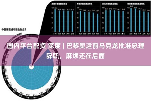 国内平台配资 深度 | 巴黎奥运前马克龙批准总理辞职，麻烦还在后面