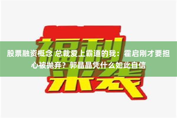 股票融资概念 总裁爱上霸道的我：霍启刚才要担心被抛弃？郭晶晶凭什么如此自信