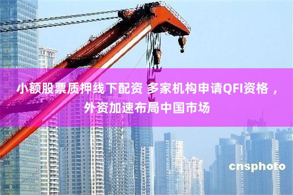 小额股票质押线下配资 多家机构申请QFI资格 ，外资加速布局中国市场