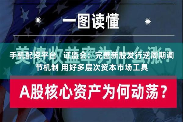 手机配资平台   证监会：完善新股发行逆周期调节机制 用好多层次资本市场工具