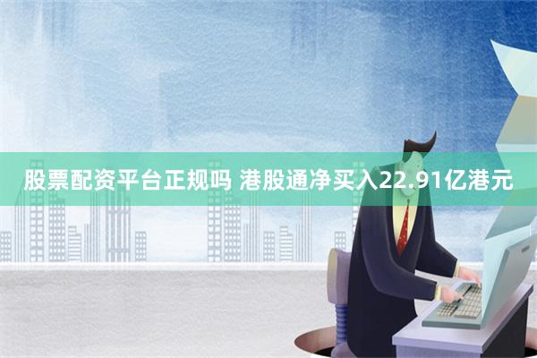 股票配资平台正规吗 港股通净买入22.91亿港元