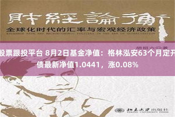 股票跟投平台 8月2日基金净值：格林泓安63个月定开债最新净值1.0441，涨0.08%