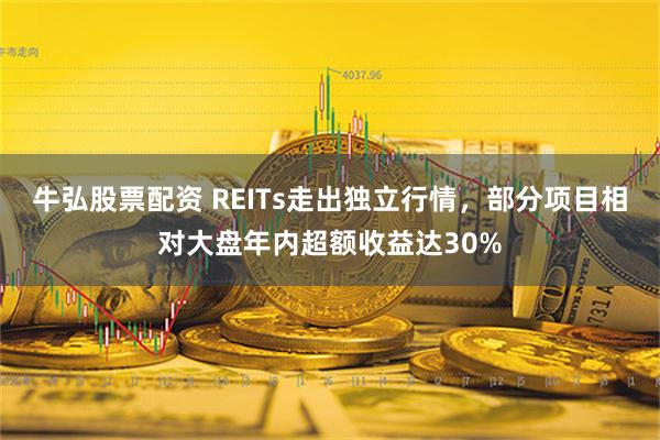 牛弘股票配资 REITs走出独立行情，部分项目相对大盘年内超额收益达30%