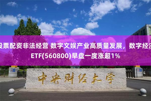 股票配资非法经营 数字文娱产业高质量发展，数字经济ETF(560800)早盘一度涨超1%