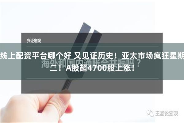 线上配资平台哪个好 又见证历史！亚太市场疯狂星期二！A股超4700股上涨！