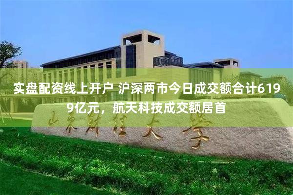 实盘配资线上开户 沪深两市今日成交额合计6199亿元，航天科技成交额居首