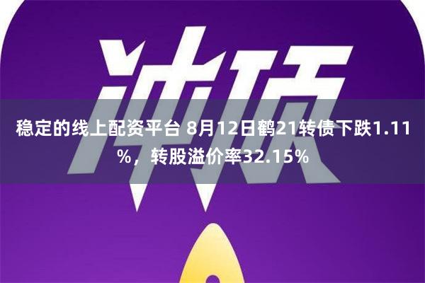 稳定的线上配资平台 8月12日鹤21转债下跌1.11%，转股溢价率32.15%