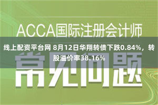 线上配资平台网 8月12日华翔转债下跌0.84%，转股溢价率38.16%