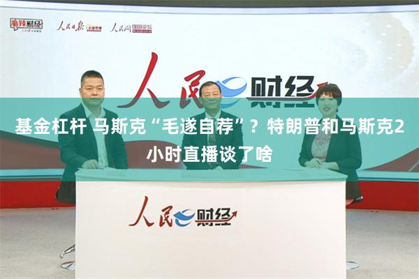 基金杠杆 马斯克“毛遂自荐”？特朗普和马斯克2小时直播谈了啥