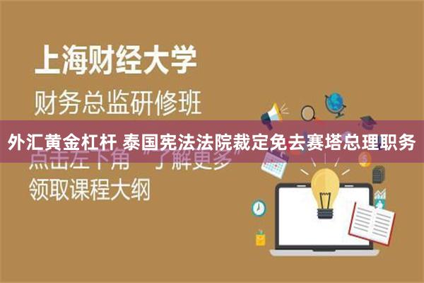 外汇黄金杠杆 泰国宪法法院裁定免去赛塔总理职务