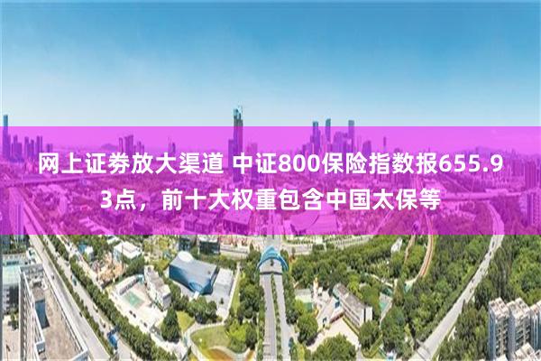 网上证劵放大渠道 中证800保险指数报655.93点，前十大权重包含中国太保等