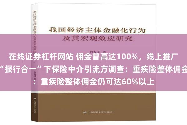 在线证劵杠杆网站 佣金曾高达100%，线上推广保险年入百万？“报行合一”下保险中介引流方调查：重疾险整体佣金仍可达60%以上