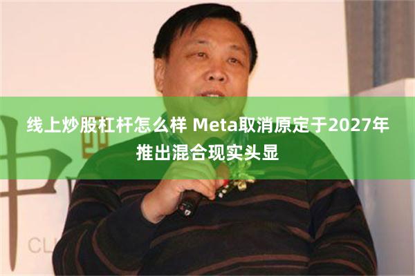 线上炒股杠杆怎么样 Meta取消原定于2027年推出混合现实头显