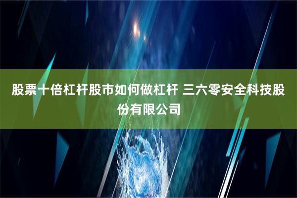 股票十倍杠杆股市如何做杠杆 三六零安全科技股份有限公司