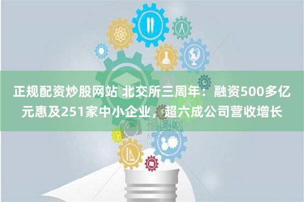 正规配资炒股网站 北交所三周年：融资500多亿元惠及251家中小企业，超六成公司营收增长