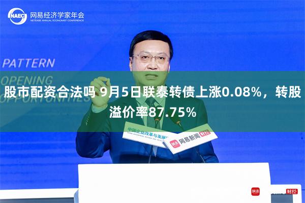 股市配资合法吗 9月5日联泰转债上涨0.08%，转股溢价率87.75%