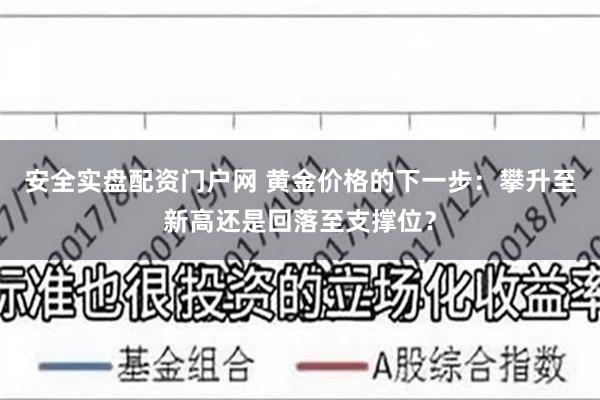 安全实盘配资门户网 黄金价格的下一步：攀升至新高还是回落至支撑位？