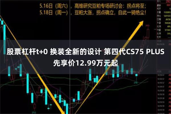 股票杠杆t+0 换装全新的设计 第四代CS75 PLUS先享价12.99万元起