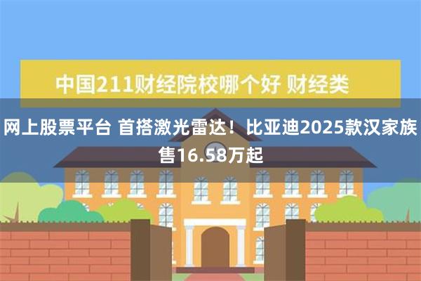 网上股票平台 首搭激光雷达！比亚迪2025款汉家族售16.58万起