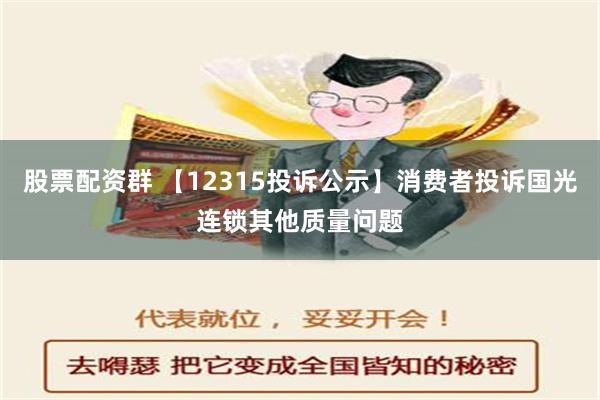 股票配资群 【12315投诉公示】消费者投诉国光连锁其他质量问题