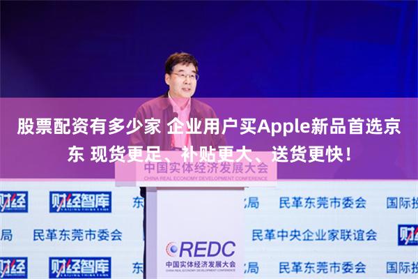 股票配资有多少家 企业用户买Apple新品首选京东 现货更足、补贴更大、送货更快！