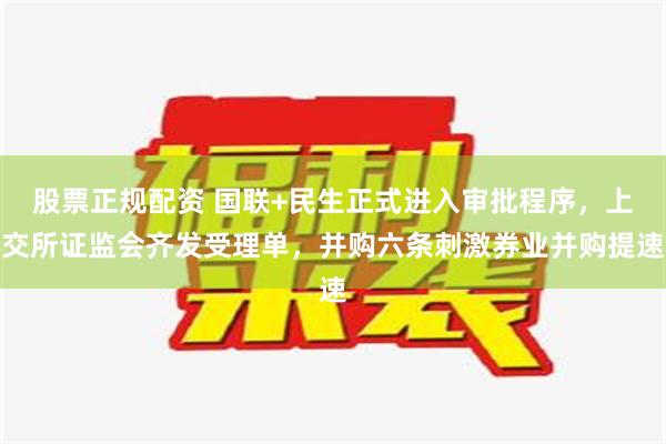 股票正规配资 国联+民生正式进入审批程序，上交所证监会齐发受理单，并购六条刺激券业并购提速