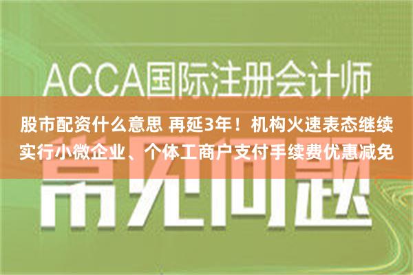 股市配资什么意思 再延3年！机构火速表态继续实行小微企业、个体工商户支付手续费优惠减免