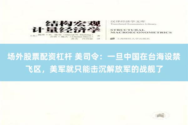 场外股票配资杠杆 美司令：一旦中国在台海设禁飞区，美军就只能击沉解放军的战舰了