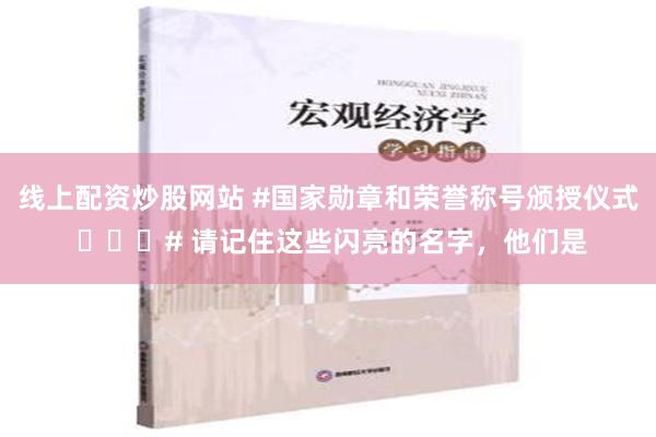 线上配资炒股网站 #国家勋章和荣誉称号颁授仪式 ​​​# 请记住这些闪亮的名字，他们是