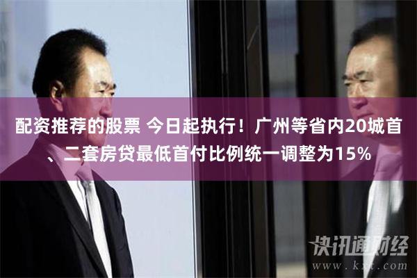 配资推荐的股票 今日起执行！广州等省内20城首、二套房贷最低首付比例统一调整为15%