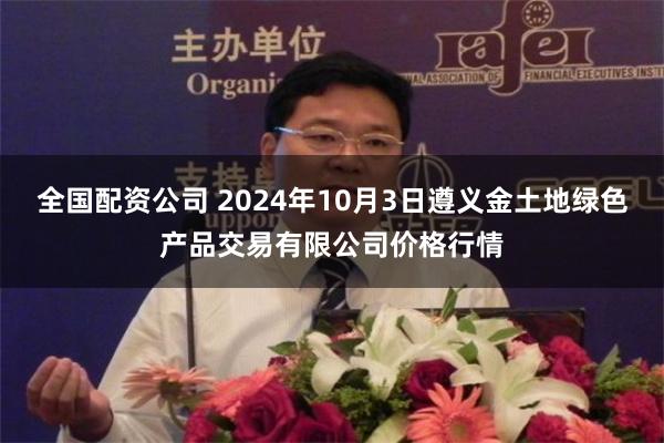 全国配资公司 2024年10月3日遵义金土地绿色产品交易有限公司价格行情