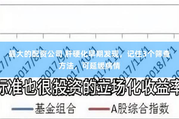 最大的配资公司 肝硬化早期发现，记住3个筛查方法，可延缓病情