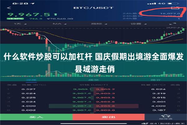 什么软件炒股可以加杠杆 国庆假期出境游全面爆发 县域游走俏