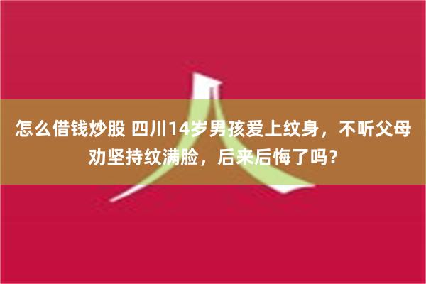 怎么借钱炒股 四川14岁男孩爱上纹身，不听父母劝坚持纹满脸，后来后悔了吗？