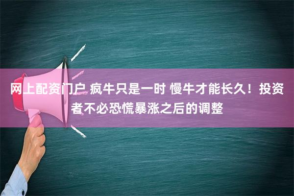 网上配资门户 疯牛只是一时 慢牛才能长久！投资者不必恐慌暴涨之后的调整