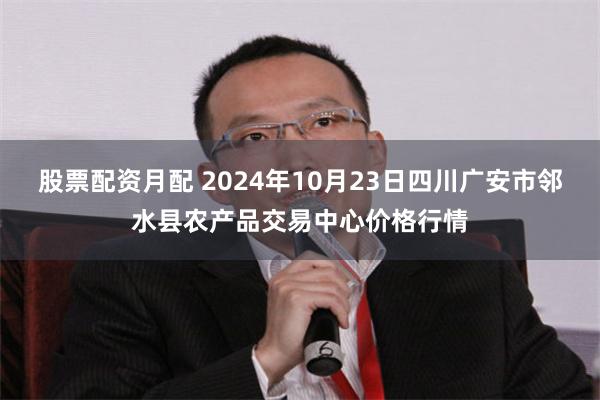 股票配资月配 2024年10月23日四川广安市邻水县农产品交易中心价格行情