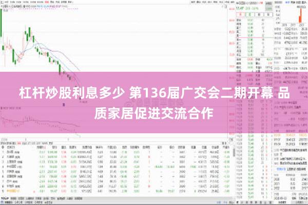 杠杆炒股利息多少 第136届广交会二期开幕 品质家居促进交流合作