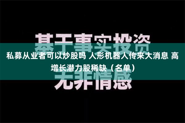 私募从业者可以炒股吗 人形机器人传来大消息 高增长潜力股稀缺（名单）