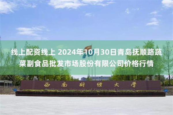 线上配资线上 2024年10月30日青岛抚顺路蔬菜副食品批发市场股份有限公司价格行情