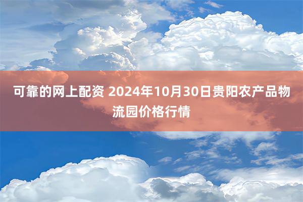 可靠的网上配资 2024年10月30日贵阳农产品物流园价格行情