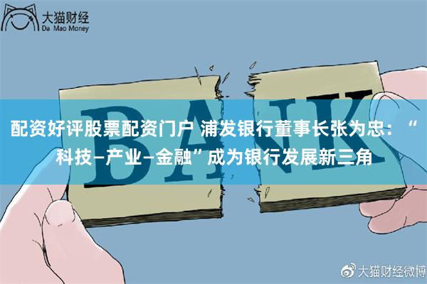 配资好评股票配资门户 浦发银行董事长张为忠：“科技—产业—金融”成为银行发展新三角