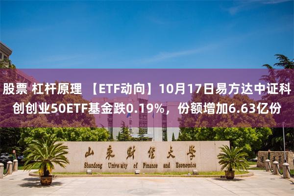 股票 杠杆原理 【ETF动向】10月17日易方达中证科创创业50ETF基金跌0.19%，份额增加6.63亿份